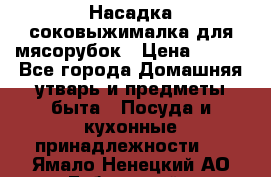 Насадка-соковыжималка для мясорубок › Цена ­ 250 - Все города Домашняя утварь и предметы быта » Посуда и кухонные принадлежности   . Ямало-Ненецкий АО,Губкинский г.